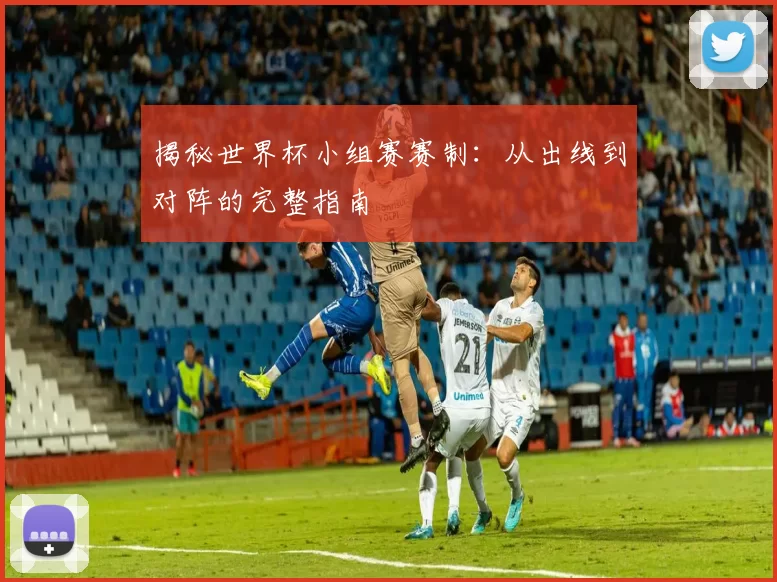 揭秘世界杯小组赛赛制:从出线到对阵的完整指南