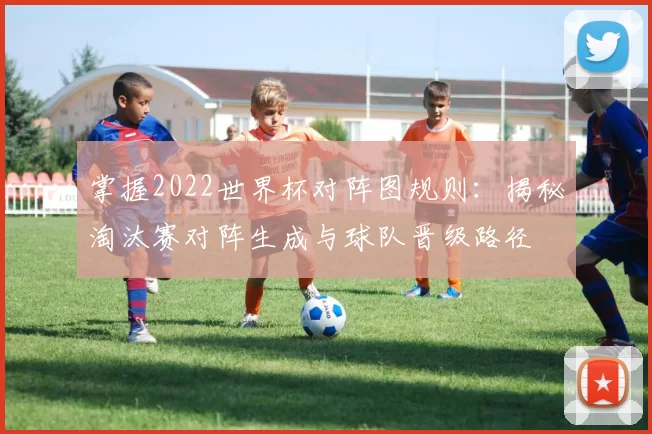 掌握2022世界杯对阵图规则:揭秘淘汰赛对阵生成与球队晋级路径