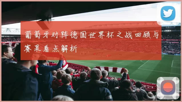 葡萄牙对阵德国世界杯之战回顾与赛果看点解析