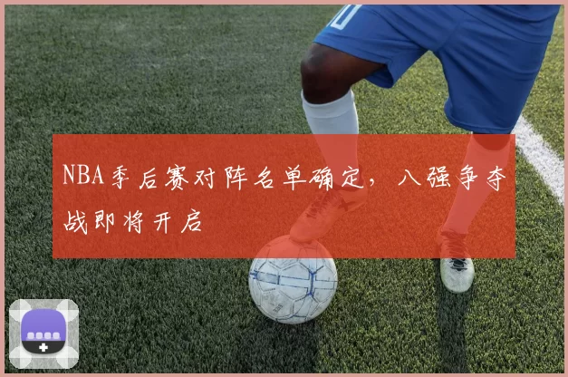 NBA季后赛对阵名单确定，八强争夺战即将开启