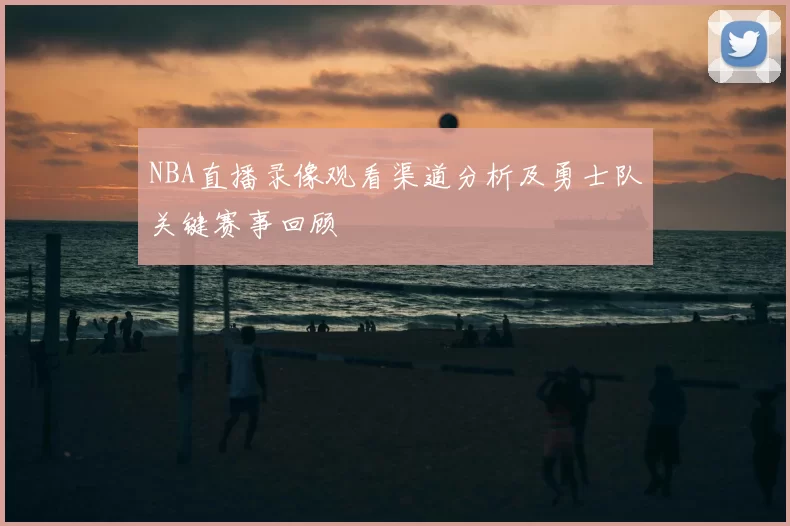 NBA直播录像观看渠道分析及勇士队关键赛事回顾