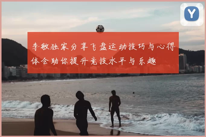 李敏独家分享飞盘运动技巧与心得体会助你提升竞技水平与乐趣
