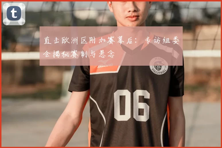 直击欧洲区附加赛幕后：专访组委会揭秘赛制与悬念