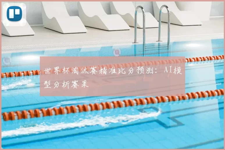 世界杯淘汰赛精准比分预测：AI模型分析赛果