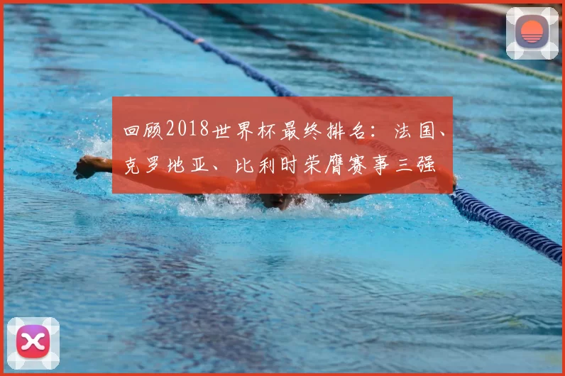 回顾2018世界杯最终排名：法国、克罗地亚、比利时荣膺赛事三强