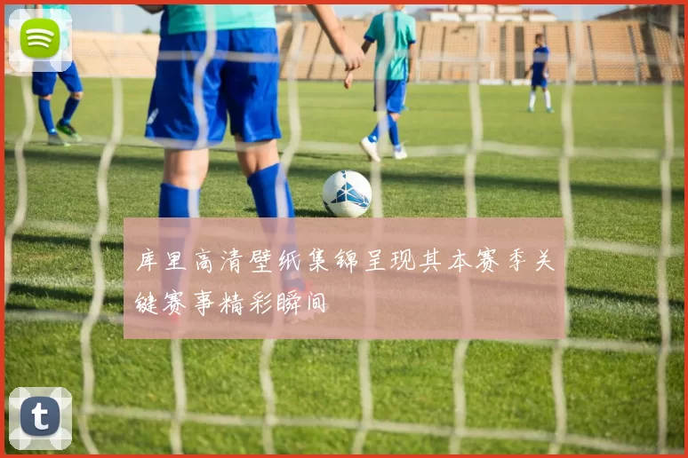 库里高清壁纸集锦呈现其本赛季关键赛事精彩瞬间