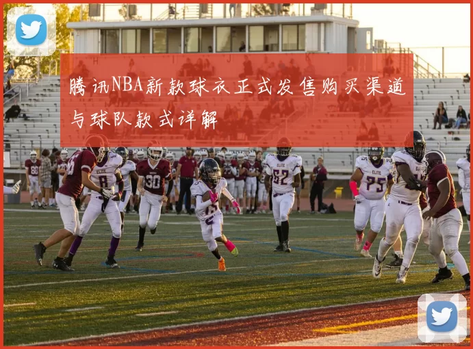 腾讯NBA新款球衣正式发售购买渠道与球队款式详解
