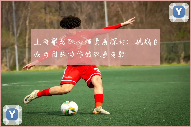 上海攀岩队心理素质探讨：挑战自我与团队协作的双重考验