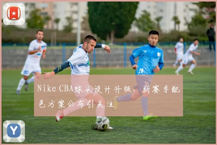 Nike CBA球衣设计升级，新赛季配色方案公布引关注