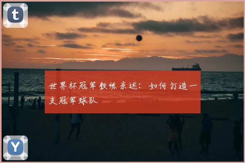 世界杯冠军教练亲述：如何打造一支冠军球队