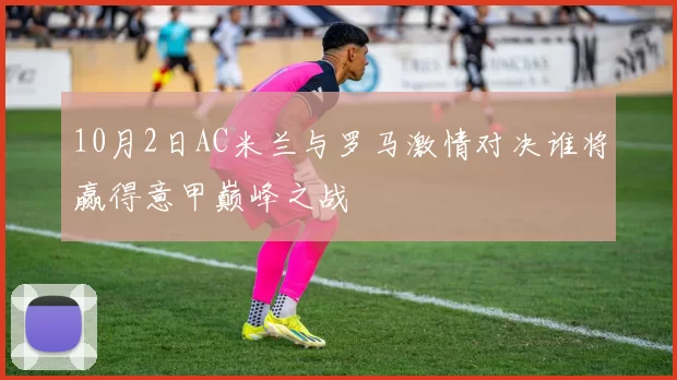 10月2日AC米兰与罗马激情对决谁将赢得意甲巅峰之战