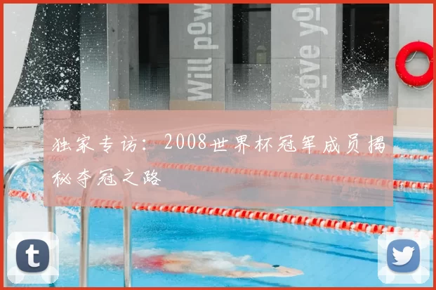 独家专访：2008世界杯冠军成员揭秘夺冠之路