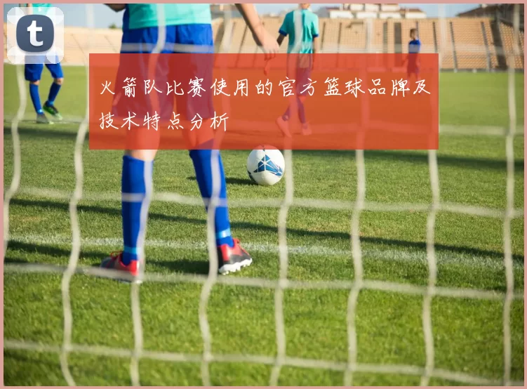 火箭队比赛使用的官方篮球品牌及技术特点分析