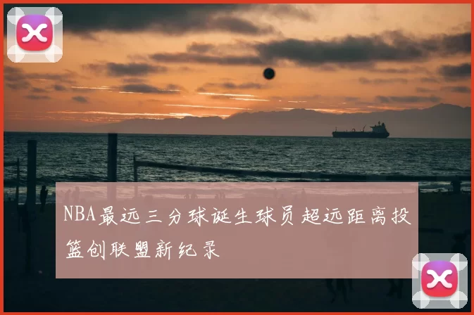 NBA最远三分球诞生球员超远距离投篮创联盟新纪录