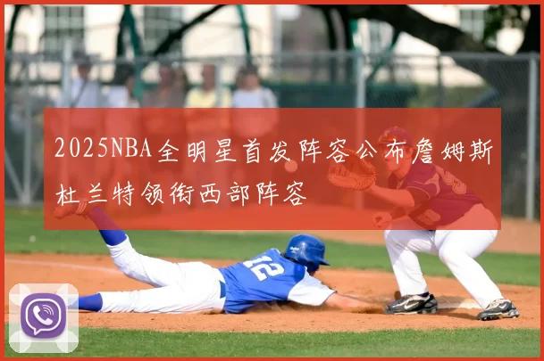 2025NBA全明星首发阵容公布詹姆斯杜兰特领衔西部阵容