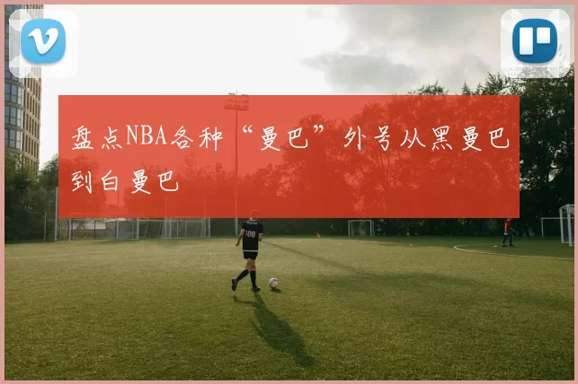 盘点NBA各种“曼巴”外号从黑曼巴到白曼巴