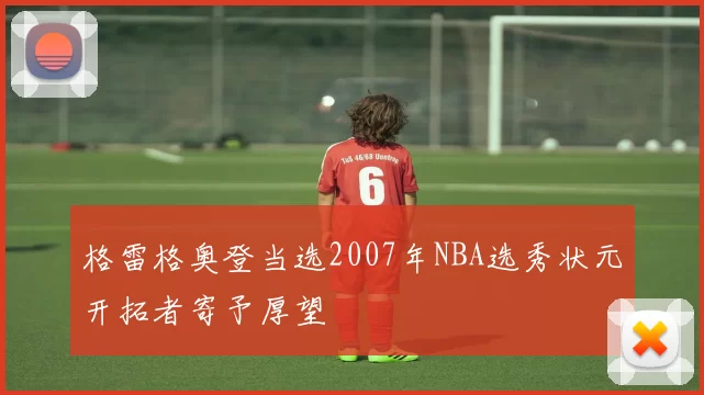 格雷格奥登当选2007年NBA选秀状元开拓者寄予厚望