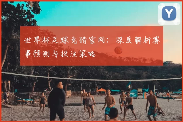 世界杯足球竞猜官网：深度解析赛事预测与投注策略