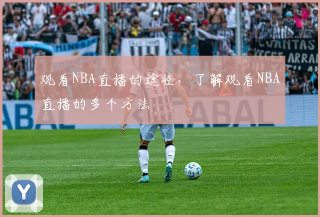 观看NBA直播的途径，了解观看NBA直播的多个方法