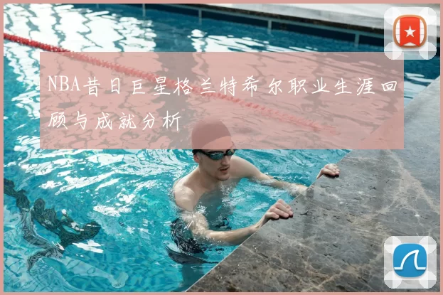 NBA昔日巨星格兰特希尔职业生涯回顾与成就分析