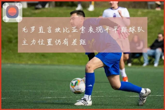 毛罗直言坎比亚索表现平平距球队主力位置仍有差距