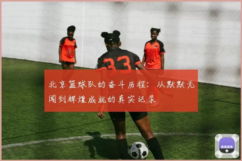 北京篮球队的奋斗历程：从默默无闻到辉煌成就的真实记录