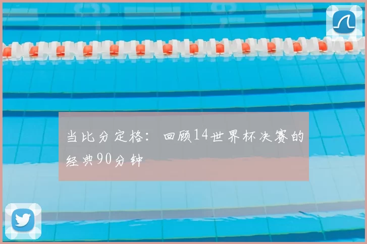 当比分定格：回顾14世界杯决赛的经典90分钟