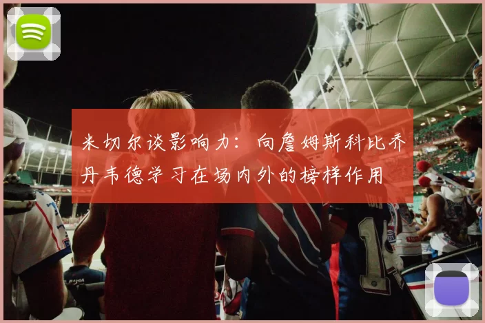 米切尔谈影响力：向詹姆斯科比乔丹韦德学习在场内外的榜样作用