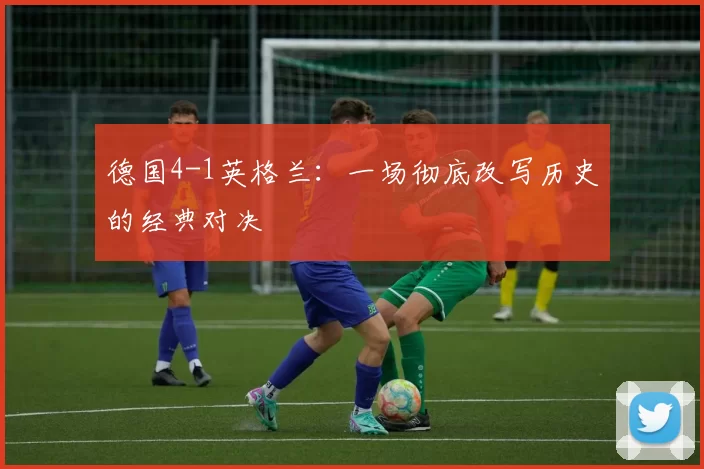 德国4-1英格兰：一场彻底改写历史的经典对决