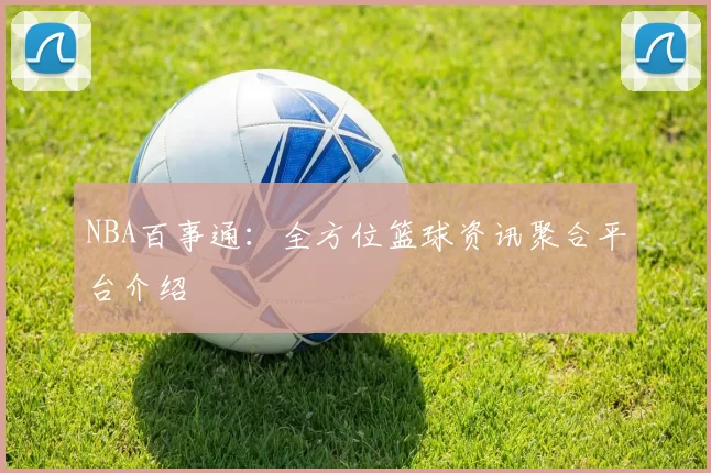 NBA百事通：全方位篮球资讯聚合平台介绍