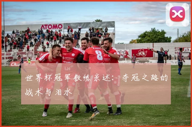 世界杯冠军教练亲述：夺冠之路的战术与泪水