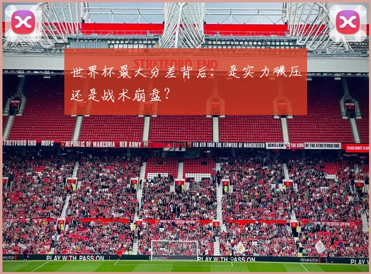 世界杯最大分差背后:是实力碾压还是战术崩盘?