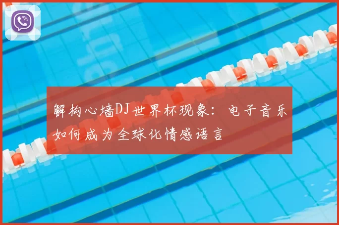 解构心墙DJ世界杯现象：电子音乐如何成为全球化情感语言