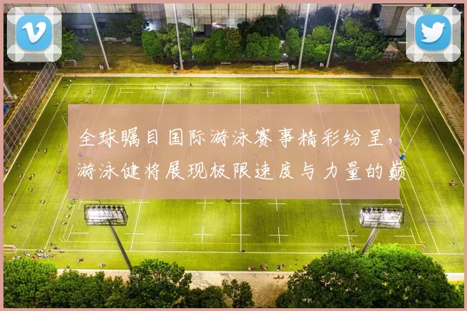 全球瞩目国际游泳赛事精彩纷呈，游泳健将展现极限速度与力量的巅峰对决