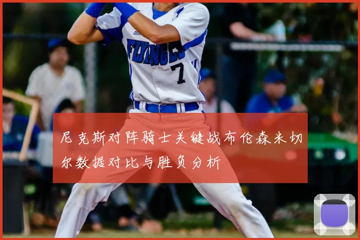 尼克斯对阵骑士关键战布伦森米切尔数据对比与胜负分析
