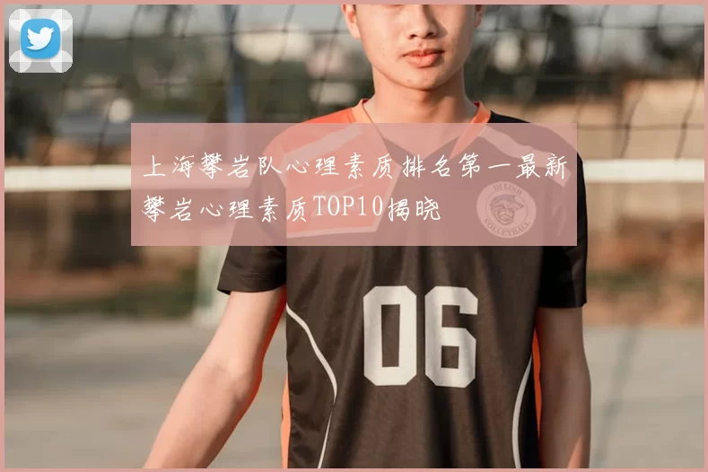 上海攀岩队心理素质排名第一最新攀岩心理素质TOP10揭晓