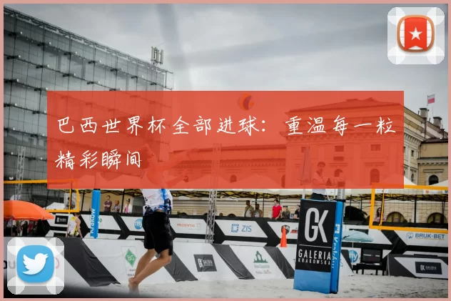 巴西世界杯全部进球:重温每一粒精彩瞬间