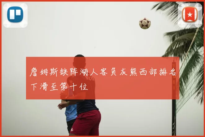 詹姆斯缺阵湖人客负灰熊西部排名下滑至第十位