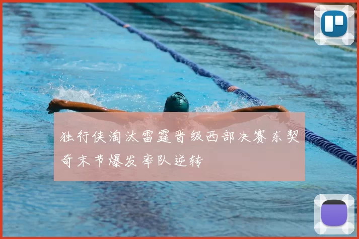 独行侠淘汰雷霆晋级西部决赛东契奇末节爆发率队逆转