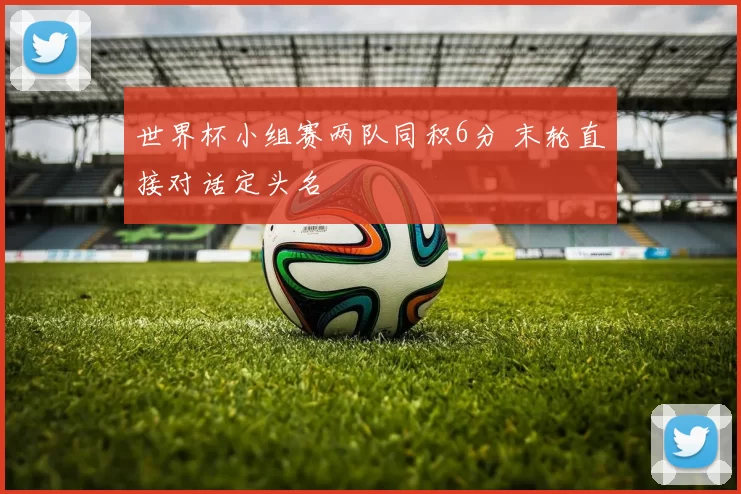 世界杯小组赛两队同积6分 末轮直接对话定头名