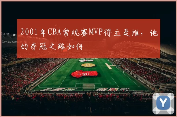 2001年CBA常规赛MVP得主是谁，他的夺冠之路如何