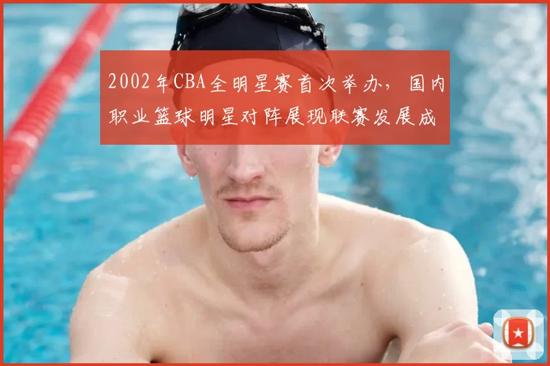 2002年CBA全明星赛首次举办，国内职业篮球明星对阵展现联赛发展成果