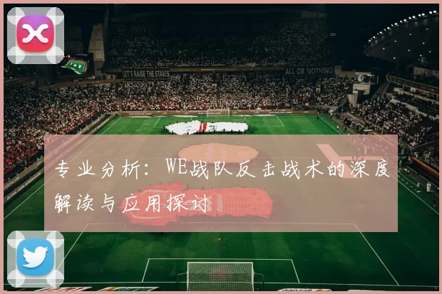 专业分析：WE战队反击战术的深度解读与应用探讨