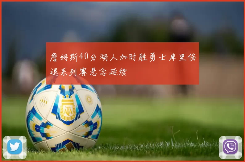 詹姆斯40分湖人加时胜勇士库里伤退系列赛悬念延续