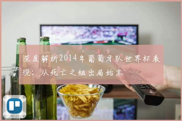 深度解析2014年葡萄牙队世界杯表现：从死亡之组出局始末