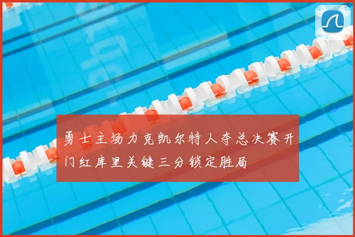勇士主场力克凯尔特人夺总决赛开门红库里关键三分锁定胜局