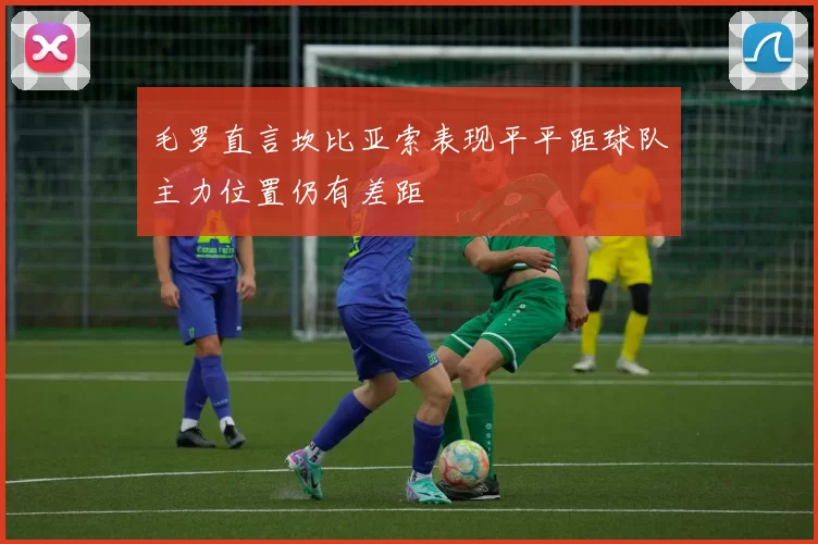 毛罗直言坎比亚索表现平平距球队主力位置仍有差距