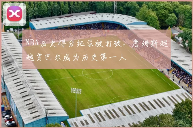 NBA历史得分纪录被打破，詹姆斯超越贾巴尔成为历史第一人