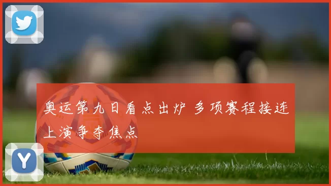 奥运第九日看点出炉 多项赛程接连上演争夺焦点