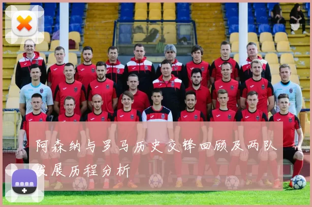 阿森纳与罗马历史交锋回顾及两队发展历程分析